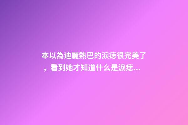 本以為迪麗熱巴的淚痣很完美了，看到她才知道什么是淚痣美人
